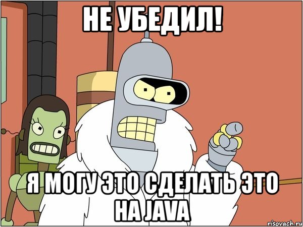 не убедил! я могу это сделать это на java, Мем Бендер