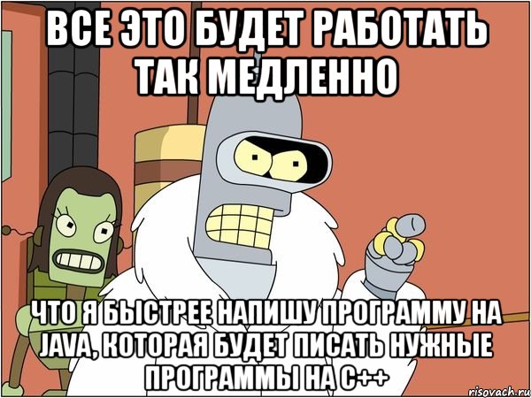 все это будет работать так медленно что я быстрее напишу программу на java, которая будет писать нужные программы на с++, Мем Бендер