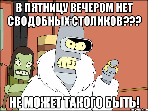 в пятницу вечером нет сводобных столиков??? не может такого быть!, Мем Бендер