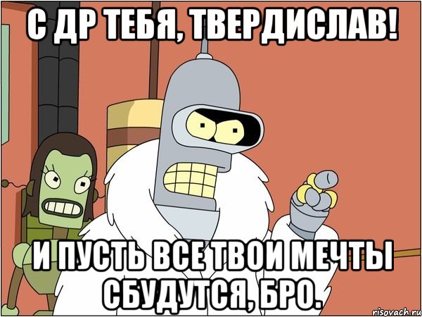 с др тебя, твердислав! и пусть все твои мечты сбудутся, бро., Мем Бендер