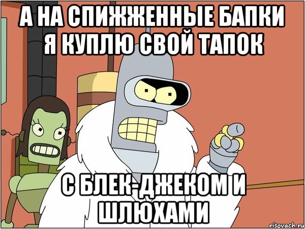 а на спижженные бапки я куплю свой тапок с блек-джеком и шлюхами, Мем Бендер