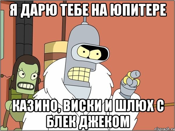 я дарю тебе на юпитере казино, виски и шлюх с блек джеком, Мем Бендер