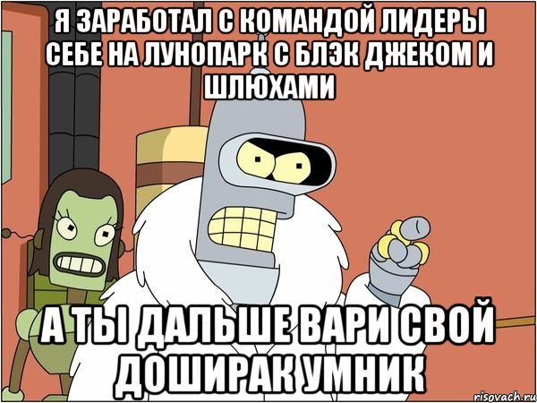 я заработал с командой лидеры себе на лунопарк с блэк джеком и шлюхами а ты дальше вари свой доширак умник, Мем Бендер