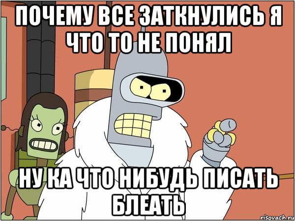 почему все заткнулись я что то не понял ну ка что нибудь писать блеать, Мем Бендер