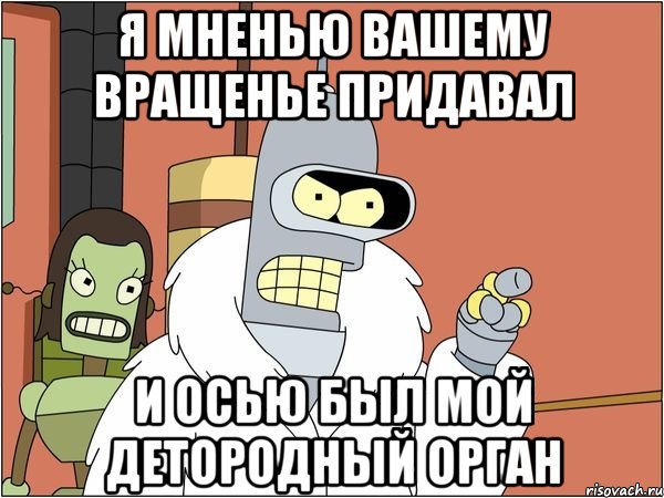 я мненью вашему вращенье придавал и осью был мой детородный орган