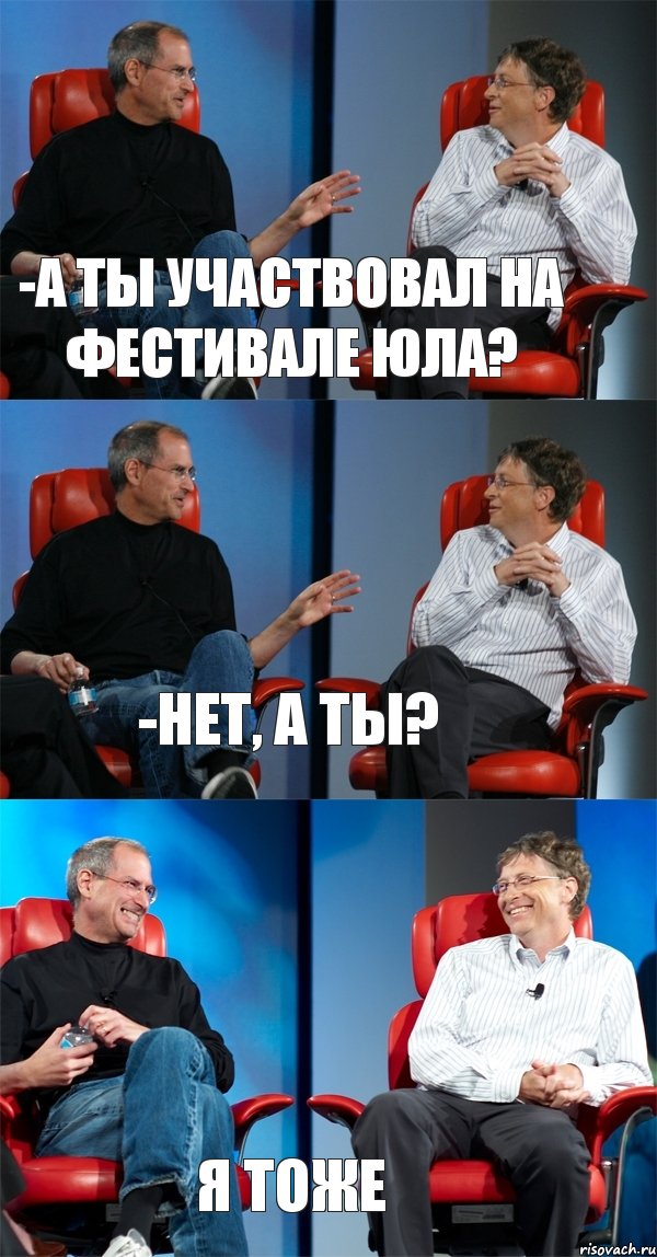 -А ТЫ УЧАСТВОВАЛ НА ФЕСТИВАЛЕ ЮЛА? -НЕТ, А ТЫ? Я ТОЖЕ