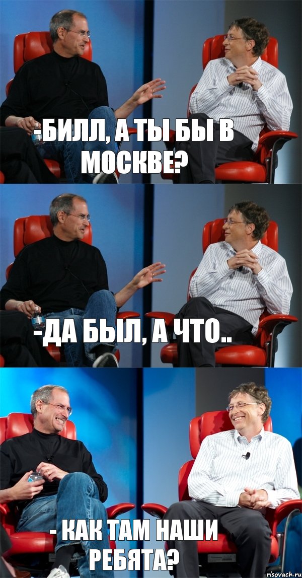 -Билл, а ты бы в Москве? -Да был, а что.. - Как там наши ребята?