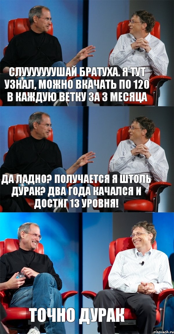 Слууууууушай Братуха. Я тут узнал, можно вкачать по 120 в каждую ветку ЗА 3 МЕСЯЦА Да ладно? Получается я штоль дурак? Два года качался и достиг 13 уровня! Точно дурак, Комикс Стив Джобс и Билл Гейтс (3 зоны)