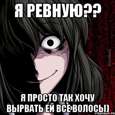 я ревную?? я просто так хочу вырвать ей все волосы)