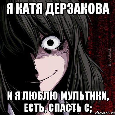 я катя дерзакова и я люблю мультики, есть, спасть c;, Мем bloodthirsty