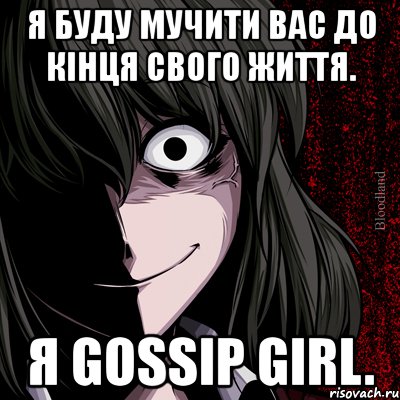 я буду мучити вас до кінця свого життя. я gossip girl.