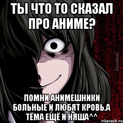 ты что то сказал про аниме? помни анимешники больные и любят кровь.а тёма ещё и няша^^