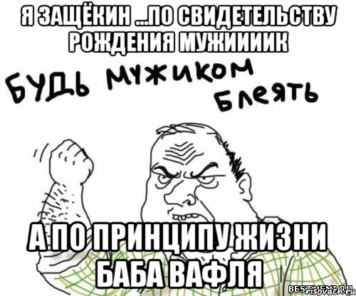 я защёкин ...по свидетельству рождения мужиииик а по принципу жизни баба вафля, Мем блять