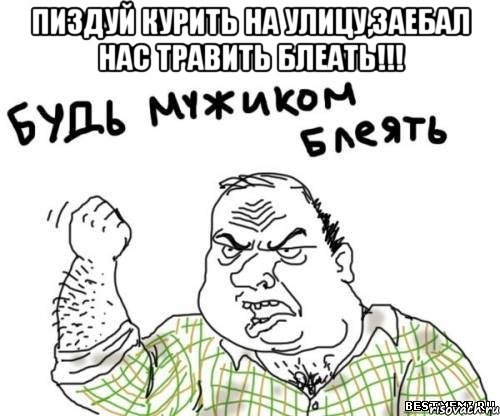 пиздуй курить на улицу,заебал нас травить блеать!!! , Мем блять