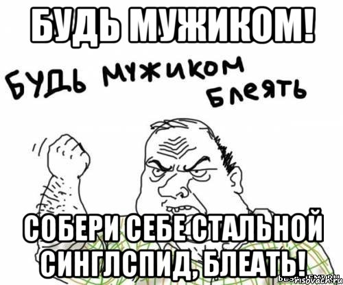 будь мужиком! собери себе стальной синглспид, блеать!, Мем блять