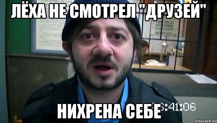 лёха не смотрел "друзей" нихрена себе