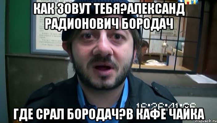 как зовут тебя?александ радионович бородач где срал бородач?в кафе чайка