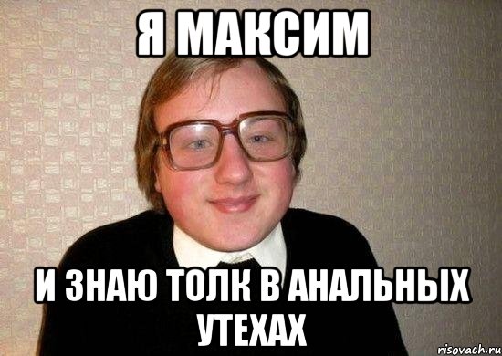 я максим и знаю толк в анальных утехах