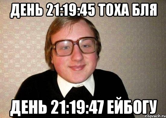 день 21:19:45 тоха бля день 21:19:47 ейбогу