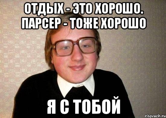 отдых - это хорошо. парсер - тоже хорошо я с тобой