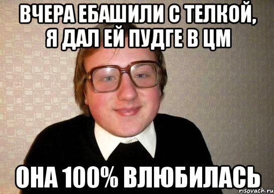 вчера ебашили с телкой, я дал ей пудге в цм она 100% влюбилась