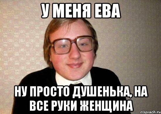 у меня ева ну просто душенька, на все руки женщина