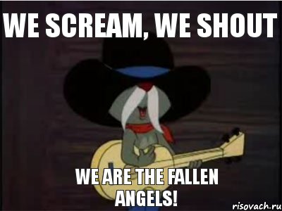 We scream, we shout We are the Fallen Angels!