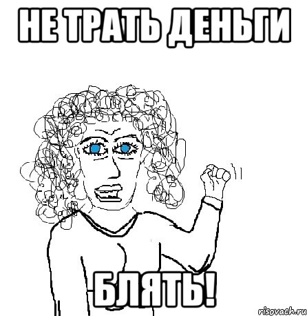 не трать деньги блять!