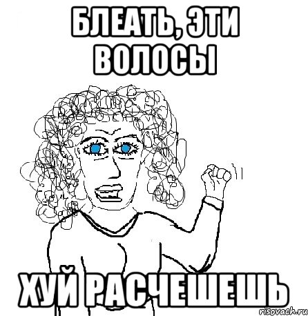 блеать, эти волосы хуй расчешешь