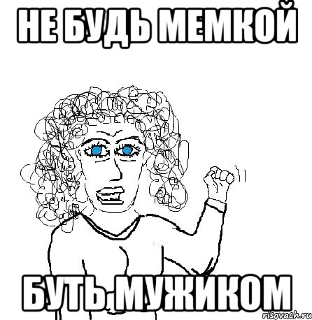 не будь мемкой буть мужиком