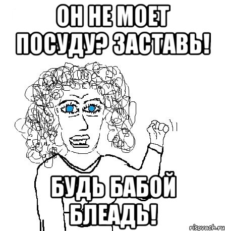 он не моет посуду? заставь! будь бабой блеадь!