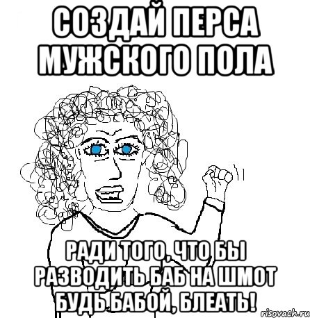 создай перса мужского пола ради того, что бы разводить баб на шмот будь бабой, блеать!, Мем Будь бабой-блеадь