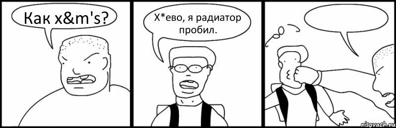 Как x&m's? Х*ево, я радиатор пробил. 