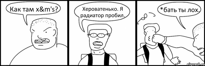 Как там x&m's? Хероватенько. Я радиатор пробил. *бать ты лох.
