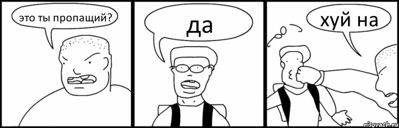 это ты пропащий? да хуй на