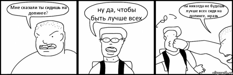 Мне сказали ты сидишь на допинге? ну да, чтобы быть лучше всех ты никогда не будешь лучше всех сидя на допинге, мразь