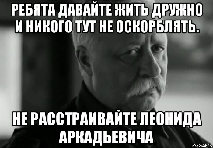 ребята давайте жить дружно и никого тут не оскорблять. не расстраивайте леонида аркадьевича, Мем Не расстраивай Леонида Аркадьевича