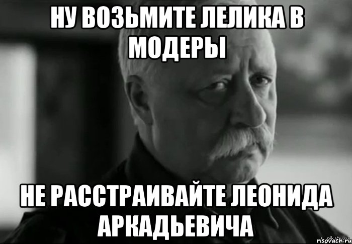 ну возьмите лелика в модеры не расстраивайте леонида аркадьевича, Мем Не расстраивай Леонида Аркадьевича