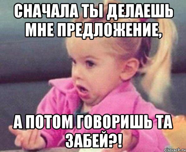 сначала ты делаешь мне предложение, а потом говоришь та забей?!, Мем  Ты говоришь (девочка возмущается)