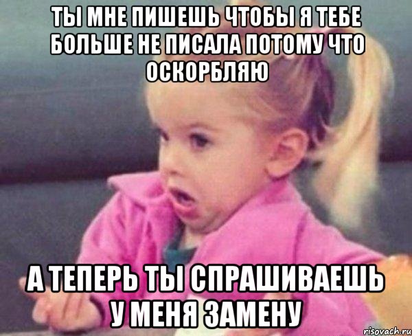 ты мне пишешь чтобы я тебе больше не писала потому что оскорбляю а теперь ты спрашиваешь у меня замену, Мем  Ты говоришь (девочка возмущается)