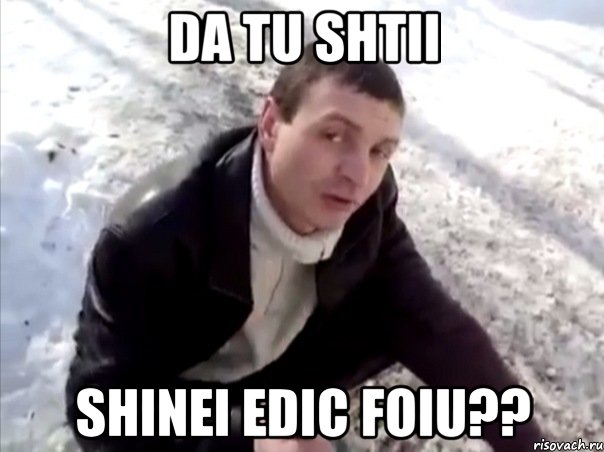 da tu shtii shinei edic foiu??