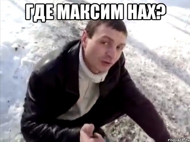 где максим нах? 