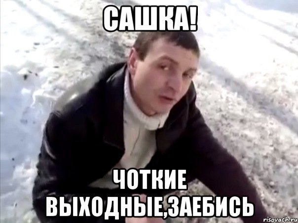 сашка! чоткие выходные,заебись