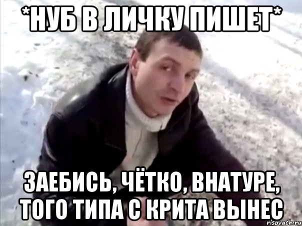 *нуб в личку пишет* заебись, чётко, внатуре, того типа с крита вынес