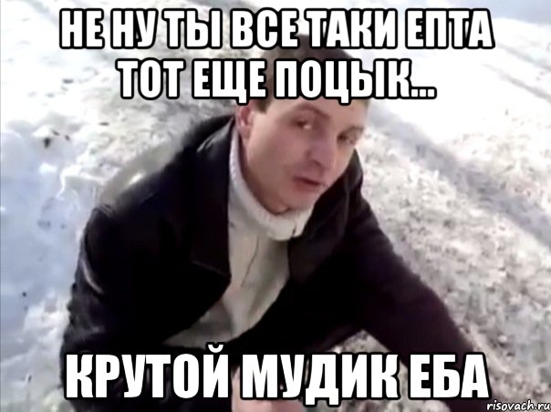 не ну ты все таки епта тот еще поцык... крутой мудик еба, Мем Четко