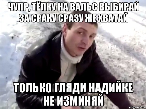 чупр, тёлку на вальс выбирай за сраку сразу же хватай только гляди надийке не изминяй