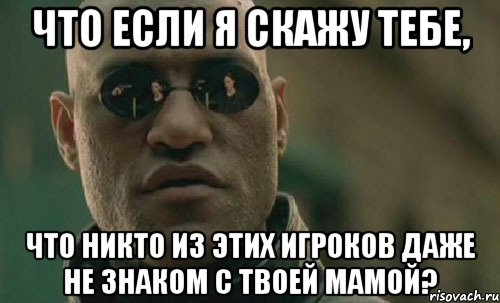 что если я скажу тебе, что никто из этих игроков даже не знаком с твоей мамой?, Мем  Что если я скажу тебе