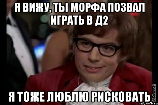 я вижу, ты морфа позвал играть в д2 я тоже люблю рисковать, Мем Остин Пауэрс (я тоже люблю рисковать)