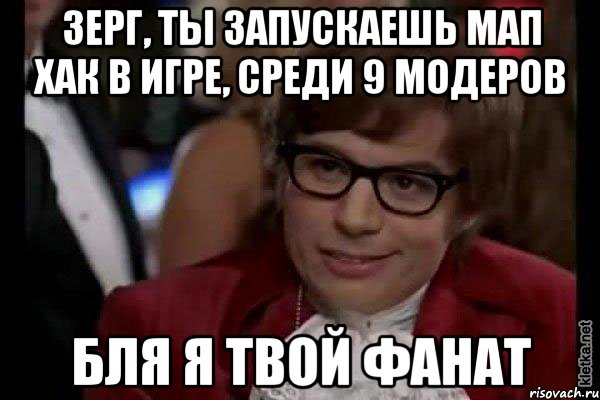 зерг, ты запускаешь мап хак в игре, среди 9 модеров бля я твой фанат, Мем Остин Пауэрс (я тоже люблю рисковать)