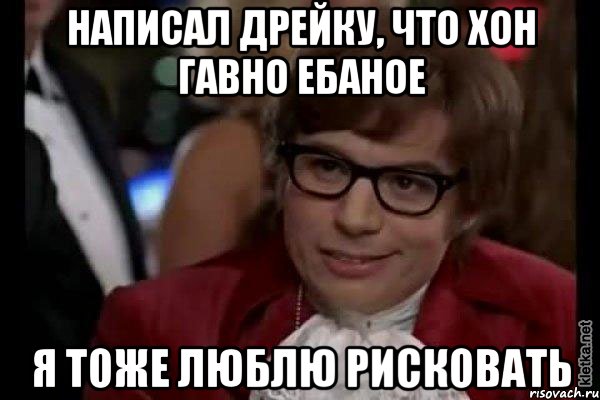 написал дрейку, что хон гавно ебаное я тоже люблю рисковать, Мем Остин Пауэрс (я тоже люблю рисковать)